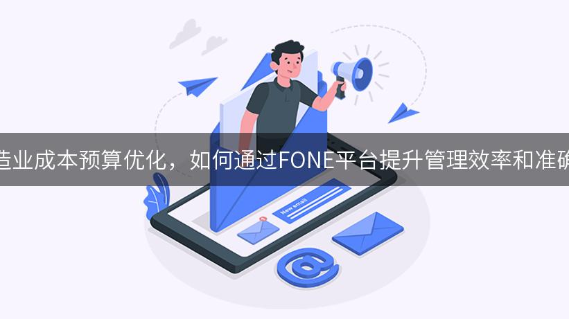 制造业成本预算优化，如何通过FONE平台提升管理效率和准确性