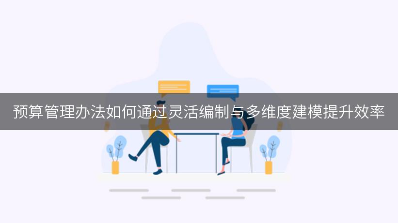 预算管理办法如何通过灵活编制与多维度建模提升效率