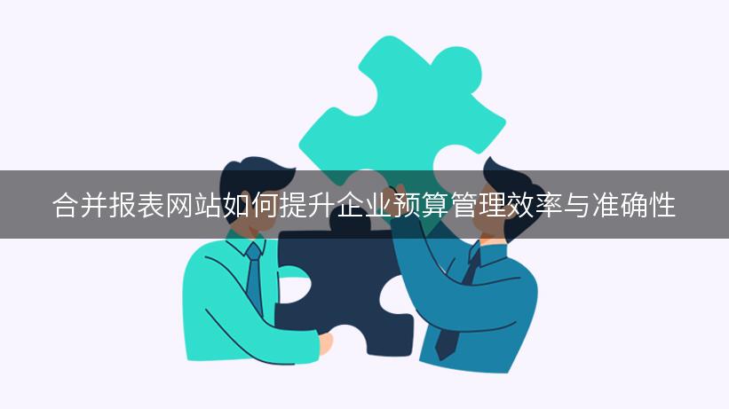 合并报表网站如何提升企业预算管理效率与准确性