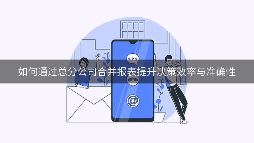 如何通过总分公司合并报表提升决策效率与准确性