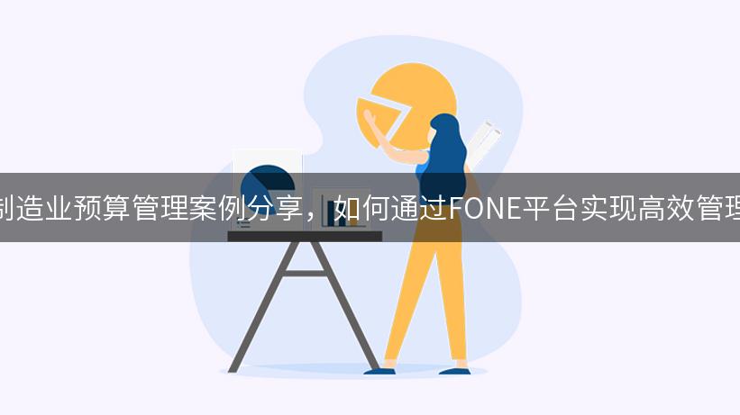 制造业预算管理案例分享，如何通过FONE平台实现高效管理