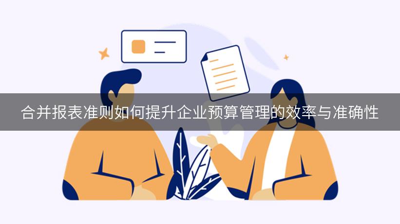 合并报表准则如何提升企业预算管理的效率与准确性