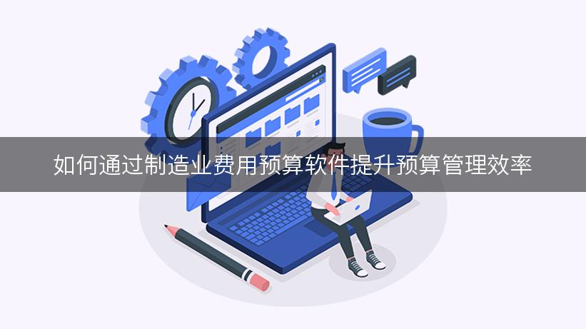 如何通过制造业费用预算软件提升预算管理效率