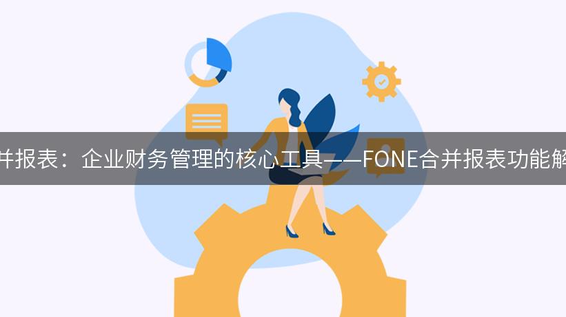 合并报表：企业财务管理的核心工具——FONE合并报表功能解析