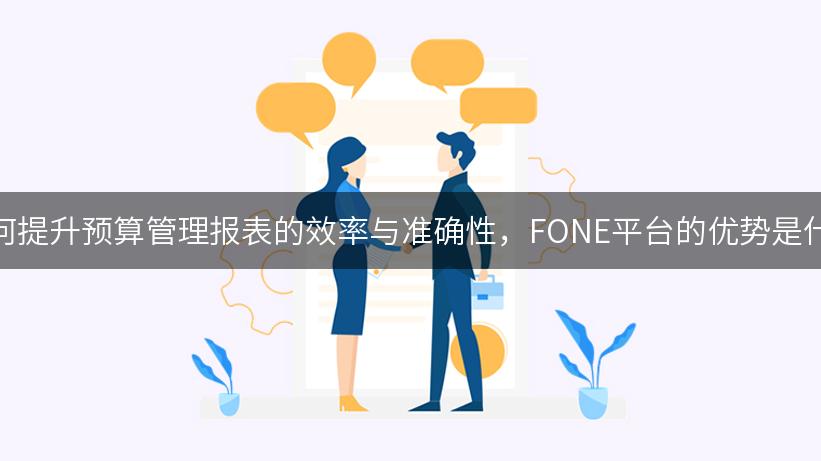 如何提升预算管理报表的效率与准确性，FONE平台的优势是什么