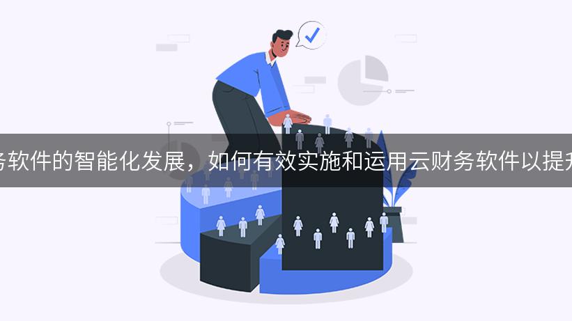 面对企业财务软件的智能化发展，如何有效实施和运用云财务软件以提升工作效率？