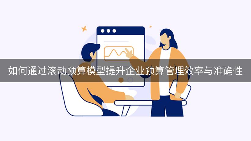 如何通过滚动预算模型提升企业预算管理效率与准确性