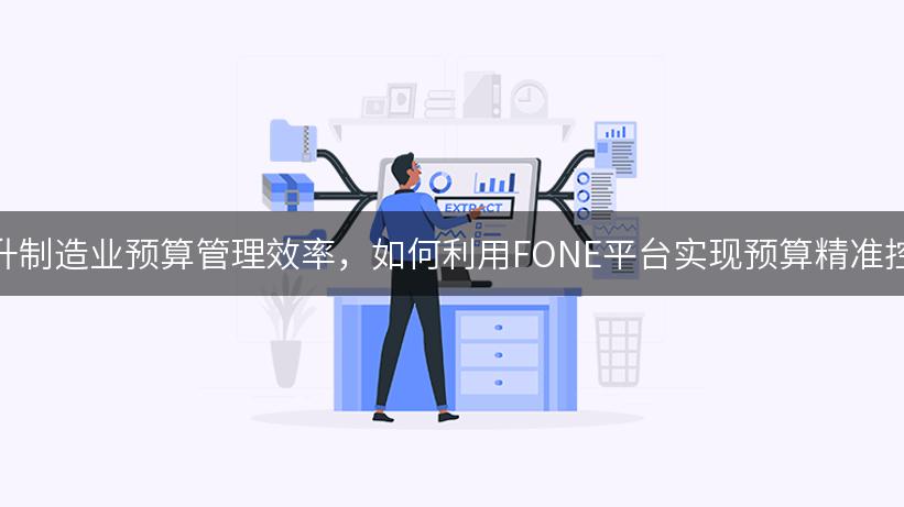 提升制造业预算管理效率，如何利用FONE平台实现预算精准控制