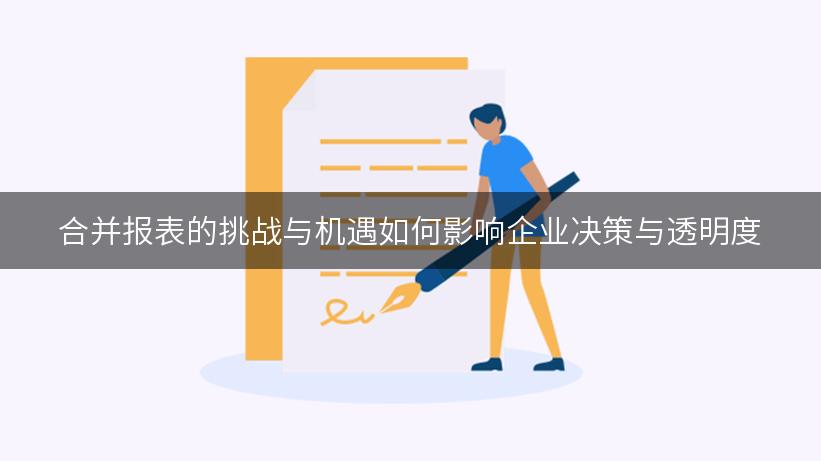 合并报表的挑战与机遇如何影响企业决策与透明度