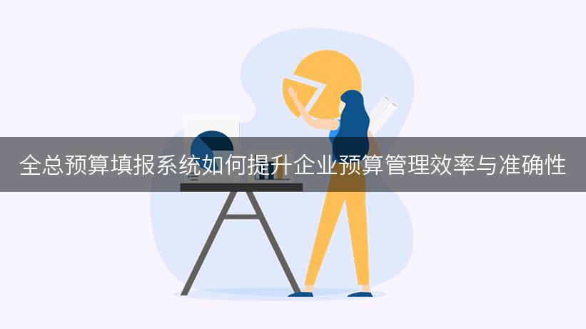 全总预算填报系统如何提升企业预算管理效率与准确性