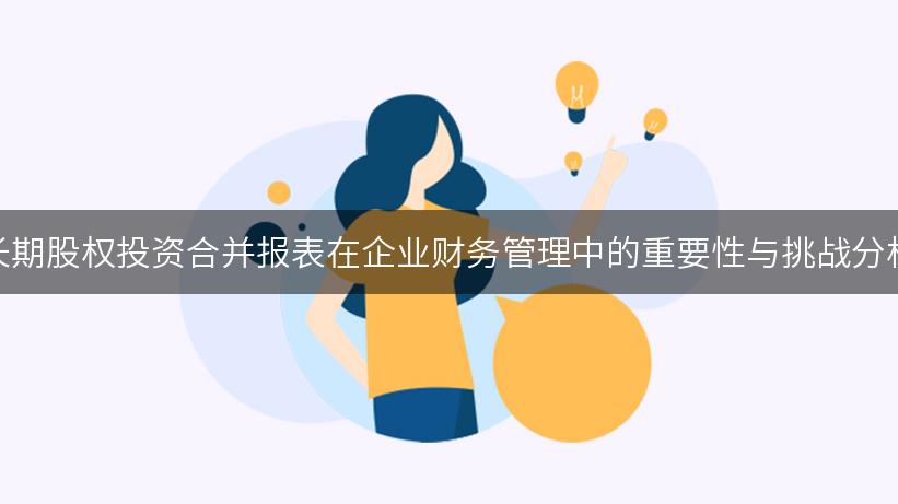 长期股权投资合并报表在企业财务管理中的重要性与挑战分析