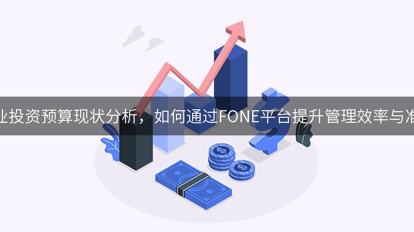 制造业投资预算现状分析，如何通过FONE平台提升管理效率与准确性