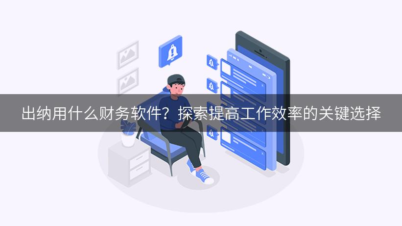 出纳用什么财务软件？探索提高工作效率的关键选择