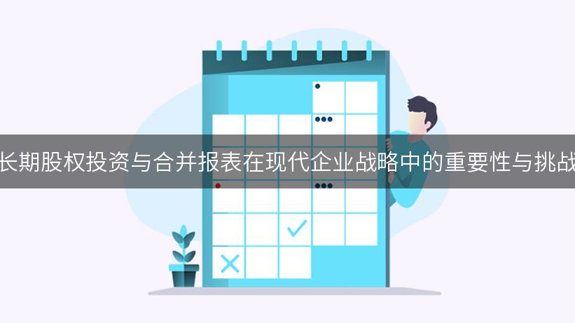 长期股权投资与合并报表在现代企业战略中的重要性与挑战