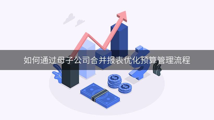 如何通过母子公司合并报表优化预算管理流程