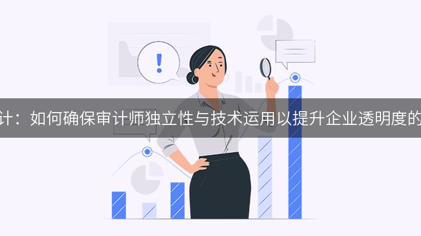 财务报告审计：如何确保审计师独立性与技术运用以提升企业透明度的最佳实践？