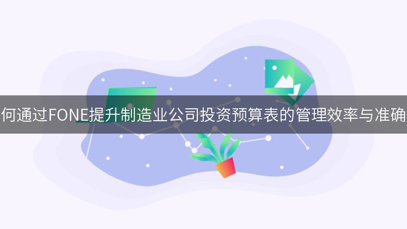 如何通过FONE提升制造业公司投资预算表的管理效率与准确性