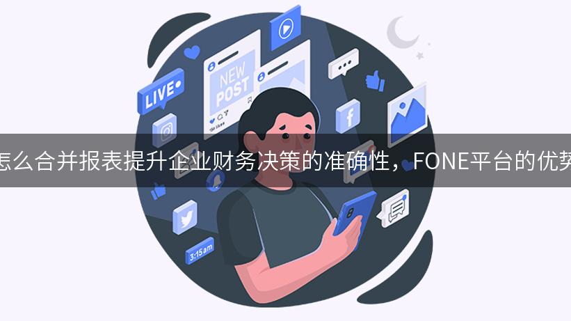 怎么合并报表提升企业财务决策的准确性，FONE平台的优势