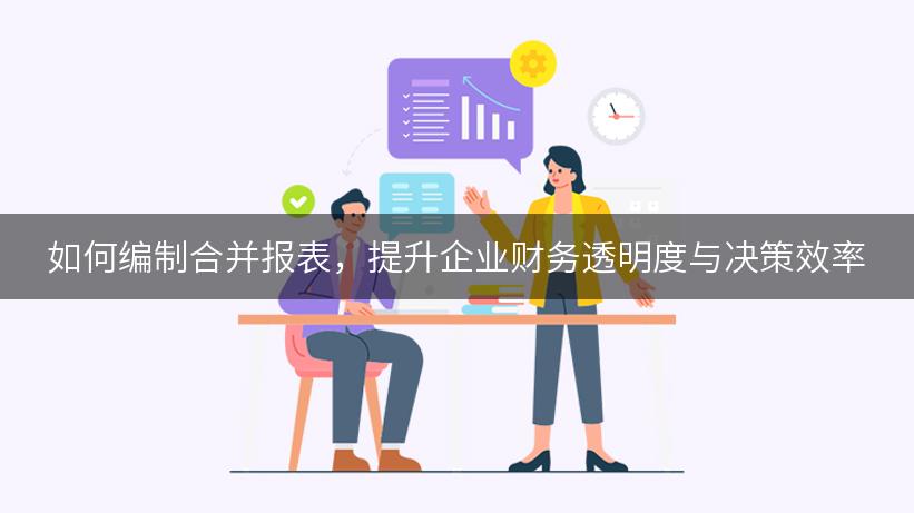 如何编制合并报表，提升企业财务透明度与决策效率