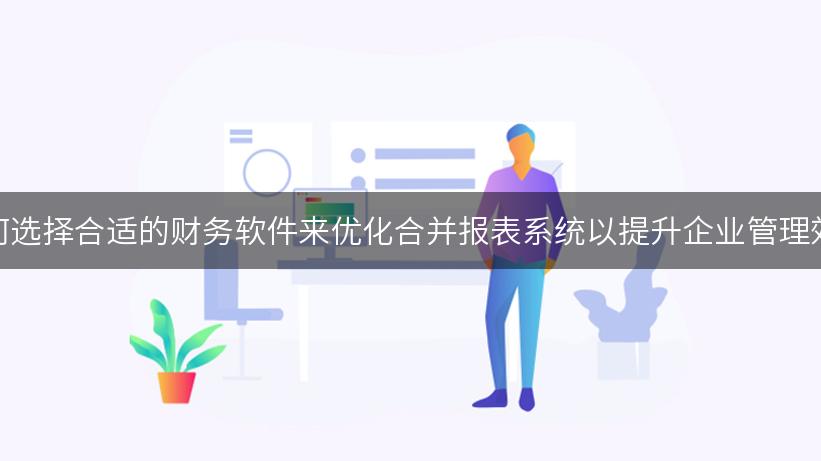 如何选择合适的财务软件来优化合并报表系统以提升企业管理效率