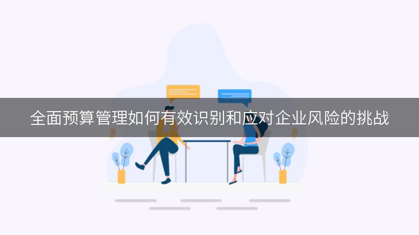 全面预算管理如何有效识别和应对企业风险的挑战