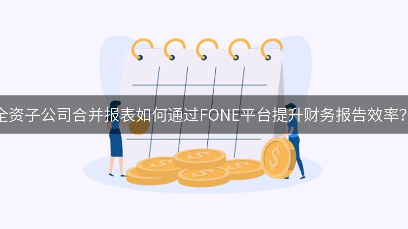 全资子公司合并报表如何通过FONE平台提升财务报告效率？