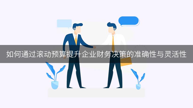 如何通过滚动预算提升企业财务决策的准确性与灵活性